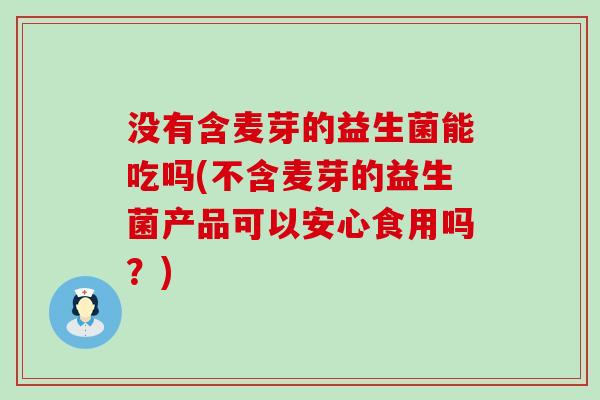 没有含麦芽的益生菌能吃吗(不含麦芽的益生菌产品可以安心食用吗？)