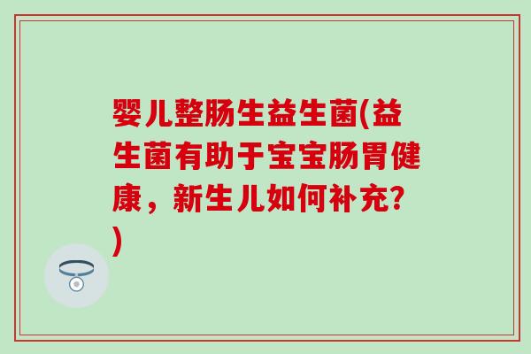 婴儿整肠生益生菌(益生菌有助于宝宝肠胃健康，新生儿如何补充？)