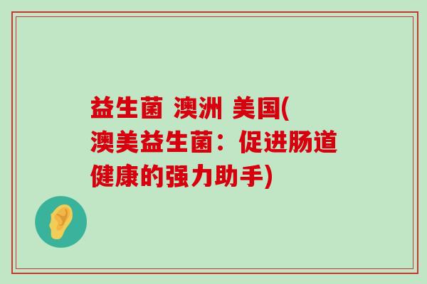 益生菌 澳洲 美国(澳美益生菌：促进肠道健康的强力助手)