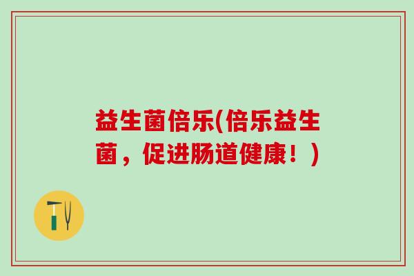 益生菌倍乐(倍乐益生菌,促进肠道健康!) 益生菌倍乐(倍乐益生菌,促进肠道健康!)