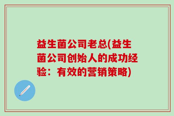 益生菌公司老总(益生菌公司创始人的成功经验：有效的营销策略)