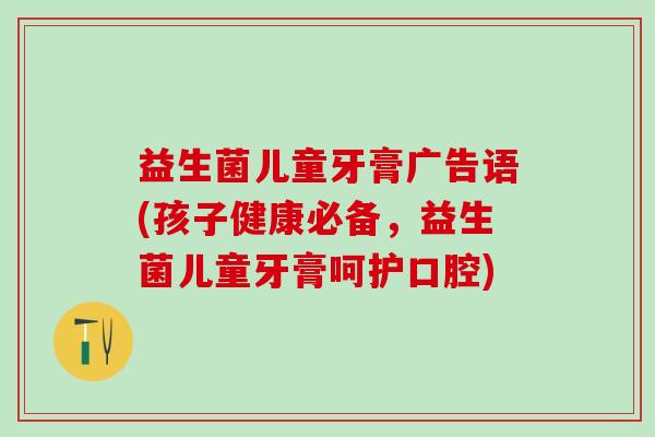 益生菌儿童牙膏广告语(孩子健康必备，益生菌儿童牙膏呵护口腔)