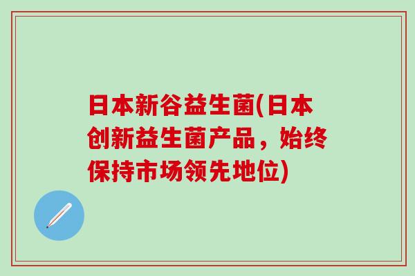 日本新谷益生菌(日本创新益生菌产品，始终保持市场领先地位)