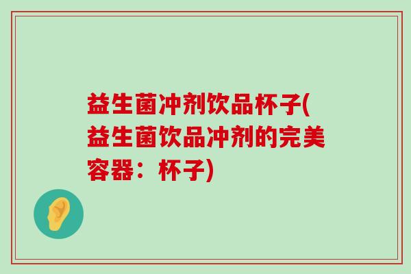 益生菌冲剂饮品杯子(益生菌饮品冲剂的完美容器:杯子) 益生菌冲剂饮品杯子(益生菌饮品冲剂的完美容器:杯子)