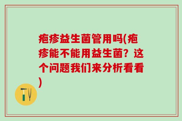 疱疹益生菌管用吗(疱疹能不能用益生菌？这个问题我们来分析看看)