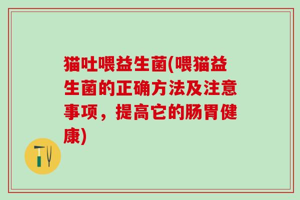 猫吐喂益生菌(喂猫益生菌的正确方法及注意事项，提高它的肠胃健康)