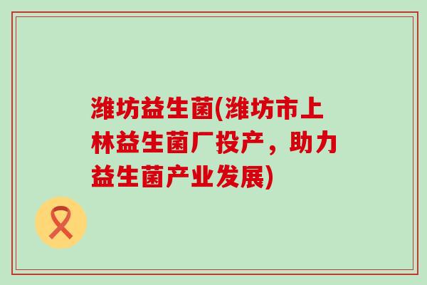 潍坊益生菌(潍坊市上林益生菌厂投产，助力益生菌产业发展)