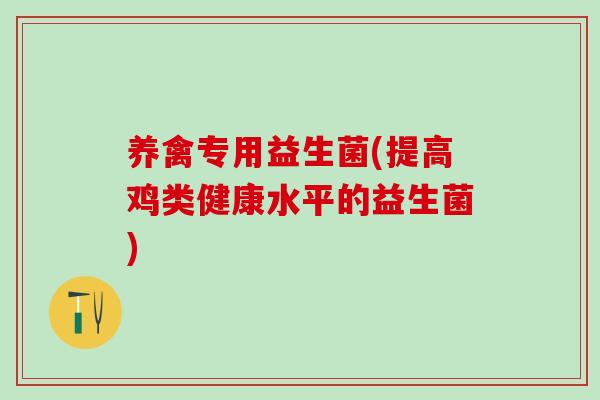 养禽专用益生菌(提高鸡类健康水平的益生菌)
