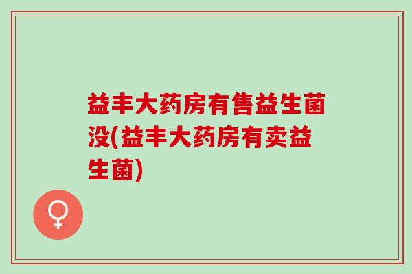 益丰大药房有售益生菌没(益丰大药房有卖益生菌)