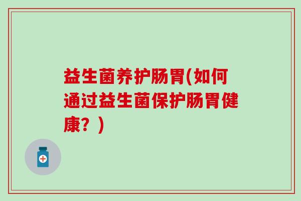 益生菌养护肠胃(如何通过益生菌保护肠胃健康？)