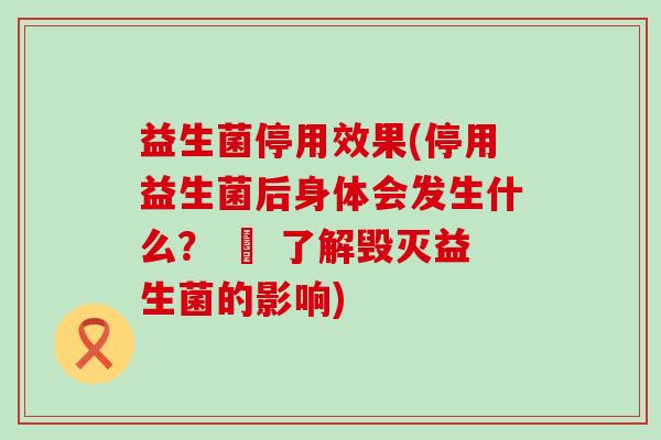 益生菌停用效果(停用益生菌后身体会发生什么？ – 了解毁灭益生菌的影响)