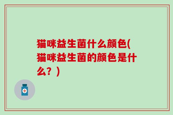 猫咪益生菌什么颜色(猫咪益生菌的颜色是什么？)