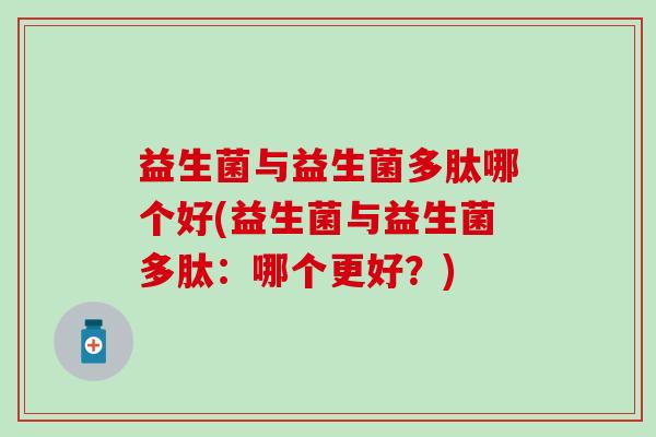 益生菌与益生菌多肽哪个好(益生菌与益生菌多肽：哪个更好？)