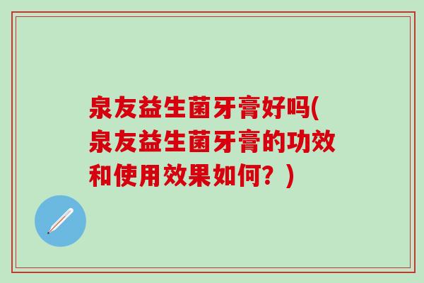 泉友益生菌牙膏好吗(泉友益生菌牙膏的功效和使用效果如何？)