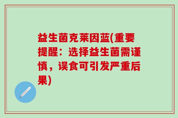 益生菌克莱因蓝(重要提醒：选择益生菌需谨慎，误食可引发严重后果)