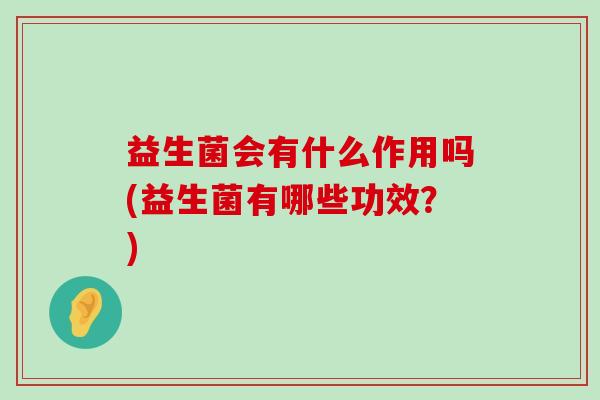 益生菌会有什么作用吗(益生菌有哪些功效？)