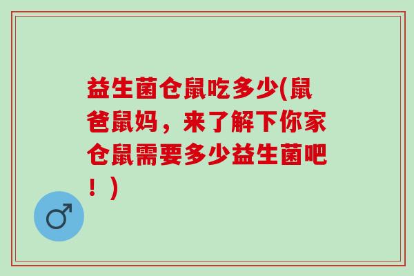 益生菌仓鼠吃多少(鼠爸鼠妈,来了解下你家仓鼠需要多少益生菌吧!) 益生菌仓鼠吃多少(鼠爸鼠妈,来了解下你家仓鼠需要多少益生菌吧!)