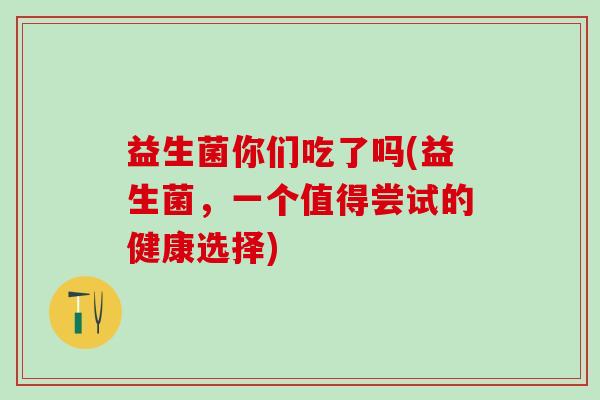 益生菌你们吃了吗(益生菌,一个值得尝试的健康选择) 益生菌你们吃了吗(益生菌,一个值得尝试的健康选择)