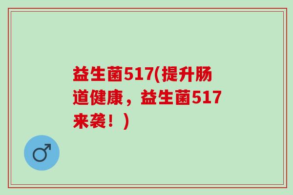 益生菌517(提升肠道健康,益生菌517来袭!) 益生菌517(提升肠道健康,益生菌517来袭!)