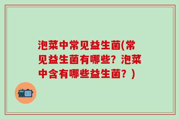 泡菜中常见益生菌(常见益生菌有哪些？泡菜中含有哪些益生菌？)