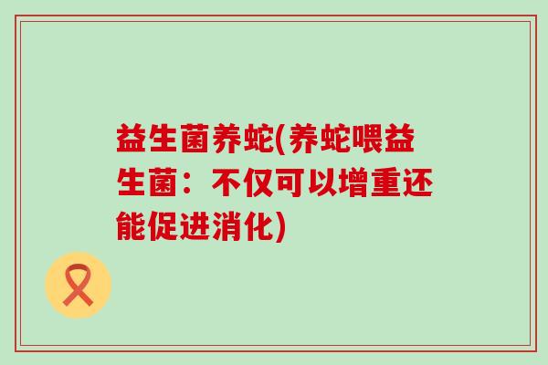 益生菌养蛇(养蛇喂益生菌：不仅可以增重还能促进消化)