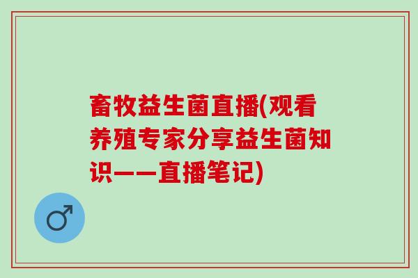 畜牧益生菌直播(观看养殖专家分享益生菌知识——直播笔记)