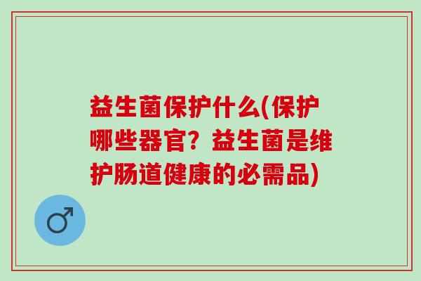 益生菌保护什么(保护哪些器官?益生菌是维护肠道健康的必需品) 益生菌保护什么(保护哪些器官?益生菌是维护肠道健康的必需品)