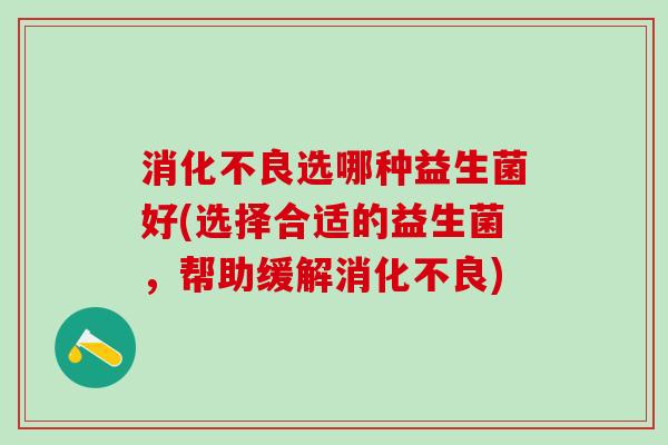 消化不良选哪种益生菌好(选择合适的益生菌，帮助缓解消化不良)