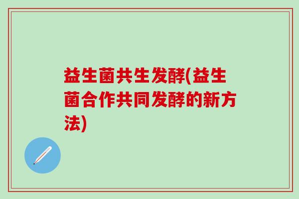 益生菌共生发酵(益生菌合作共同发酵的新方法) 益生菌共生发酵(益生菌合作共同发酵的新方法)