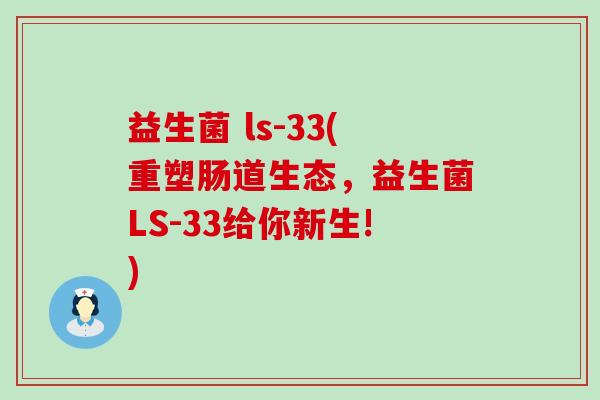益生菌 ls-33(重塑肠道生态,益生菌LS-33给你新生!) 益生菌 ls-33(重塑肠道生态,益生菌LS-33给你新生!)