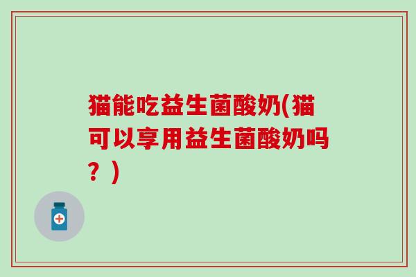 猫能吃益生菌酸奶(猫可以享用益生菌酸奶吗？)