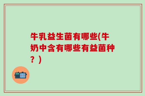 牛乳益生菌有哪些(牛奶中含有哪些有益菌种？)