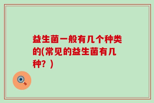 益生菌一般有几个种类的(常见的益生菌有几种？)