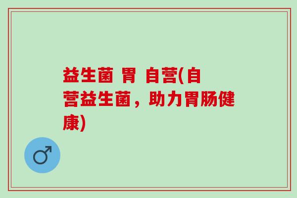 益生菌 胃 自营(自营益生菌，助力健康)