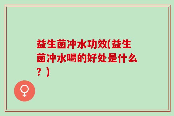 益生菌冲水功效(益生菌冲水喝的好处是什么？)