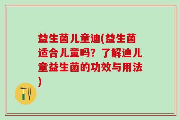 益生菌儿童迪(益生菌适合儿童吗？了解迪儿童益生菌的功效与用法)