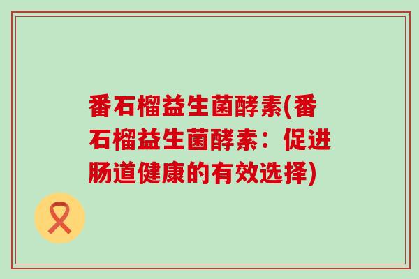 番石榴益生菌酵素(番石榴益生菌酵素：促进肠道健康的有效选择)