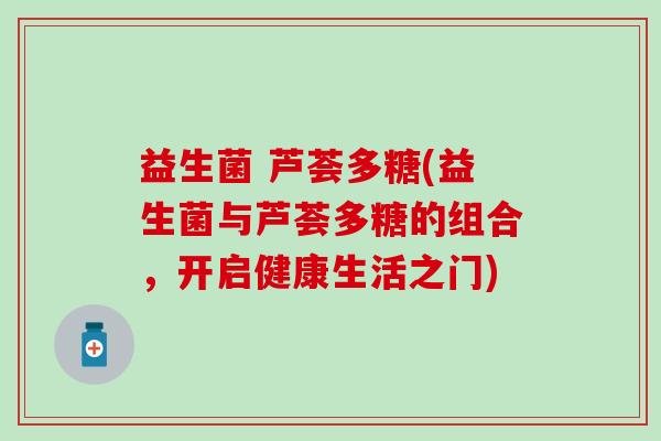 益生菌 芦荟多糖(益生菌与芦荟多糖的组合,开启健康生活之门) 益生菌 芦荟多糖(益生菌与芦荟多糖的组合,开启健康生活之门)