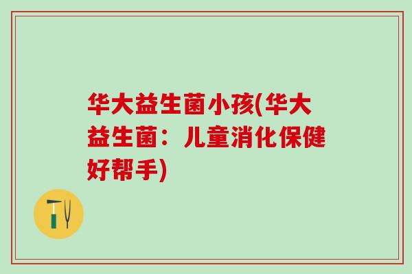 华大益生菌小孩(华大益生菌：儿童消化保健好帮手)