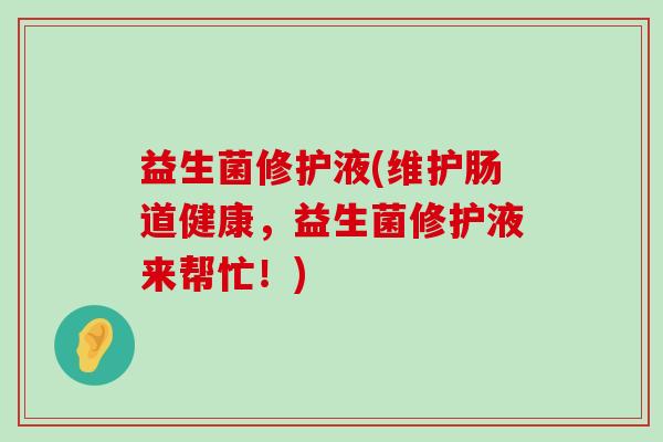益生菌修护液(维护肠道健康,益生菌修护液来帮忙!) 益生菌修护液(维护肠道健康,益生菌修护液来帮忙!)