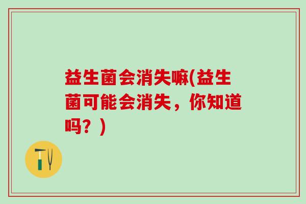 益生菌会消失嘛(益生菌可能会消失,你知道吗?) 益生菌会消失嘛(益生菌可能会消失,你知道吗?)