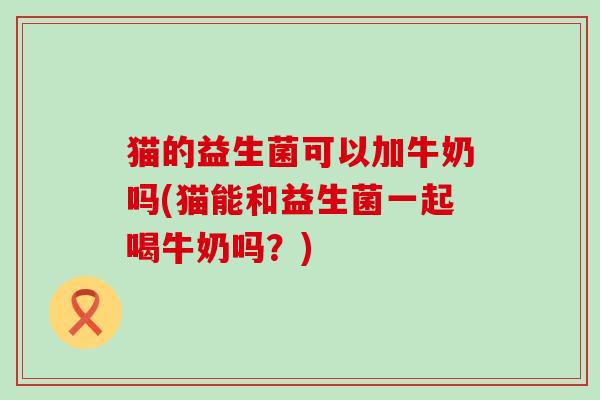 猫的益生菌可以加牛奶吗(猫能和益生菌一起喝牛奶吗？)