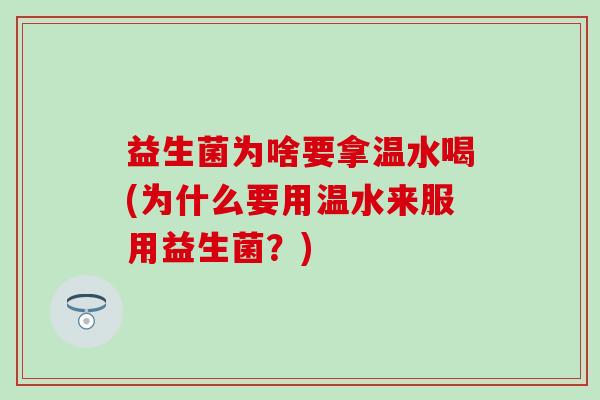 益生菌为啥要拿温水喝(为什么要用温水来服用益生菌？)