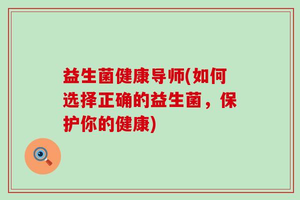 益生菌健康导师(如何选择正确的益生菌，保护你的健康)