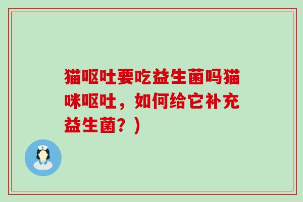 猫呕吐要吃益生菌吗猫咪呕吐，如何给它补充益生菌？)