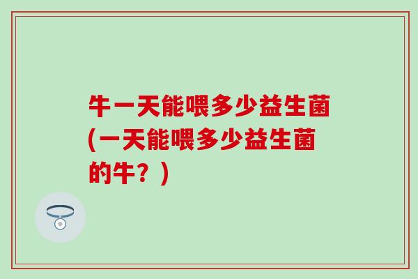 牛一天能喂多少益生菌(一天能喂多少益生菌的牛?) 牛一天能喂多少益生菌(一天能喂多少益生菌的牛?)