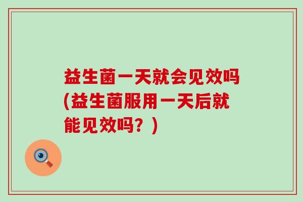 益生菌一天就会见效吗(益生菌服用一天后就能见效吗？)