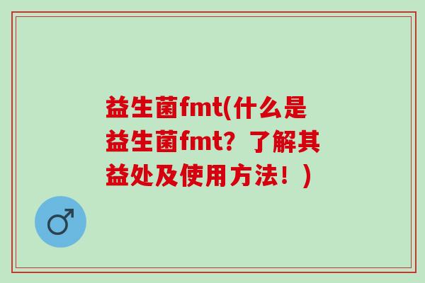 益生菌fmt(什么是益生菌fmt？了解其益处及使用方法！)
