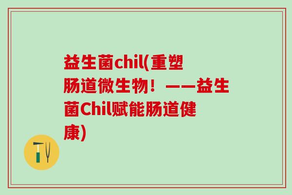 益生菌chil(重塑肠道微生物!——益生菌Chil赋能肠道健康) 益生菌chil(重塑肠道微生物!——益生菌Chil赋能肠道健康)