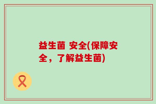 益生菌 安全(保障安全，了解益生菌)